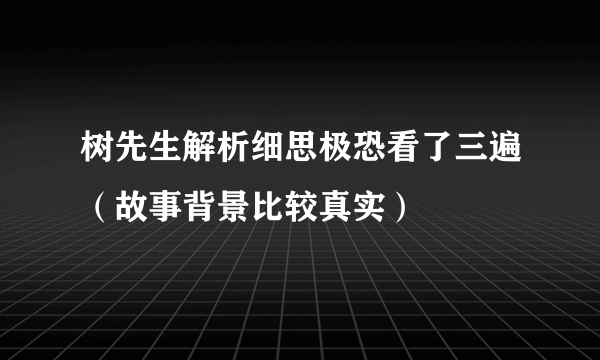 树先生解析细思极恐看了三遍（故事背景比较真实）