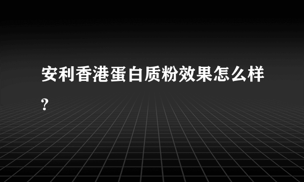 安利香港蛋白质粉效果怎么样?