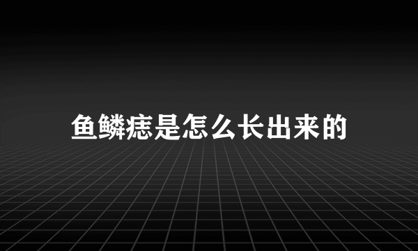 鱼鳞痣是怎么长出来的