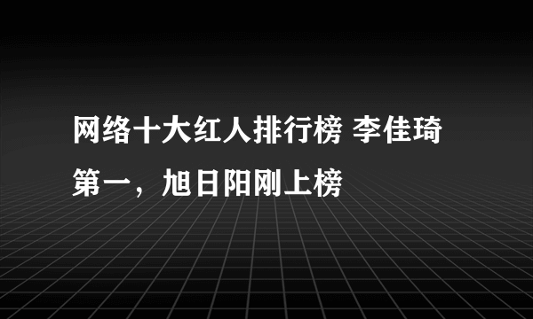 网络十大红人排行榜 李佳琦第一，旭日阳刚上榜