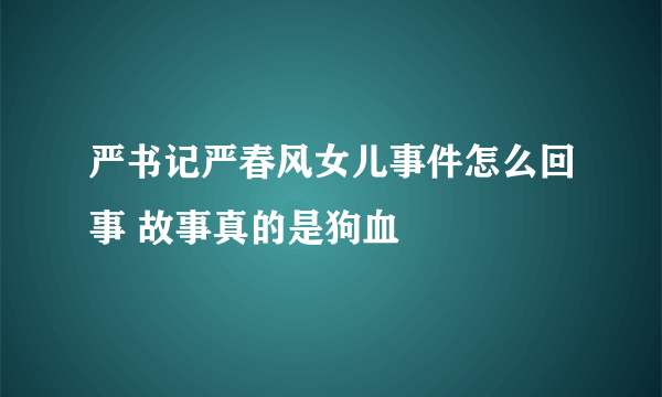 严书记严春风女儿事件怎么回事 故事真的是狗血