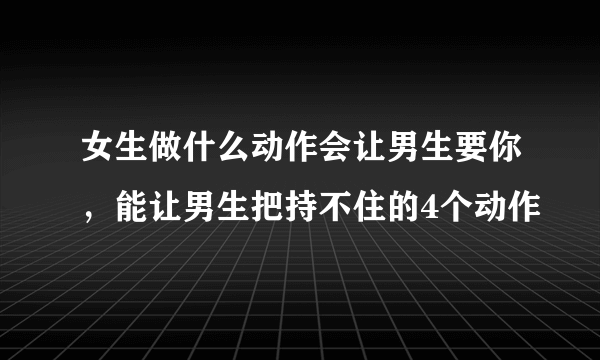 女生做什么动作会让男生要你，能让男生把持不住的4个动作