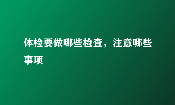 体检要做哪些检查，注意哪些事项