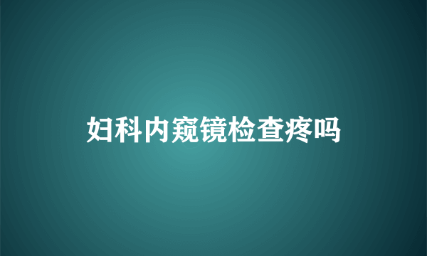 妇科内窥镜检查疼吗