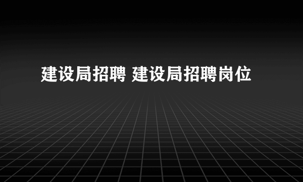 建设局招聘 建设局招聘岗位