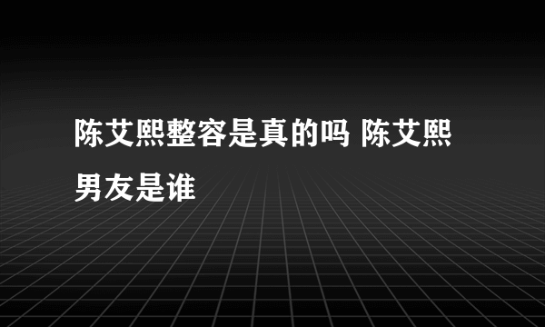 陈艾熙整容是真的吗 陈艾熙男友是谁