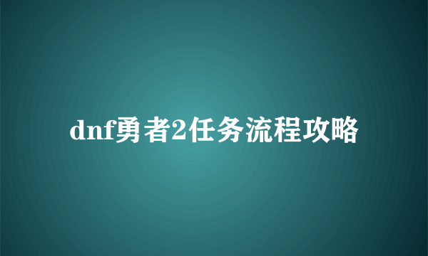 dnf勇者2任务流程攻略