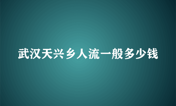 武汉天兴乡人流一般多少钱