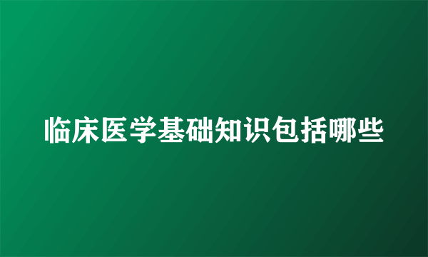 临床医学基础知识包括哪些