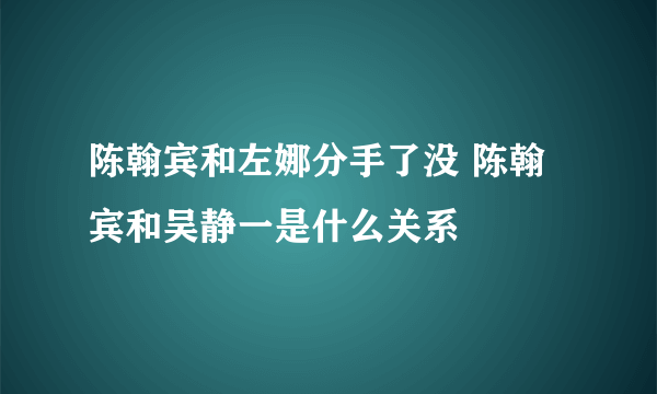 陈翰宾和左娜分手了没 陈翰宾和吴静一是什么关系