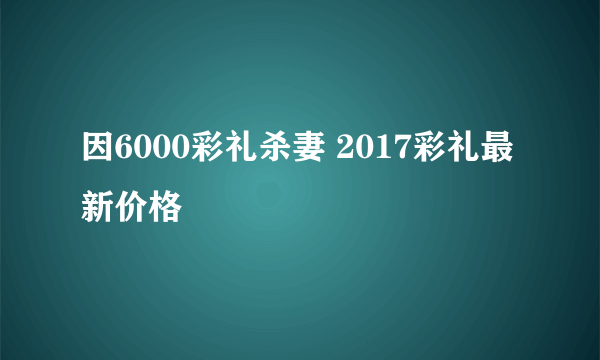 因6000彩礼杀妻 2017彩礼最新价格