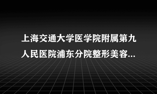 上海交通大学医学院附属第九人民医院浦东分院整形美容科怎样？