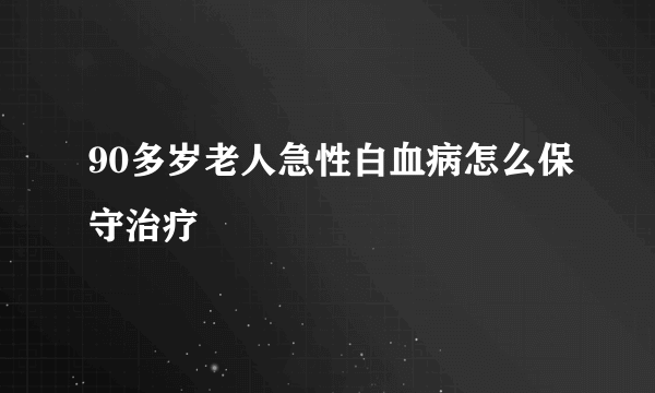 90多岁老人急性白血病怎么保守治疗