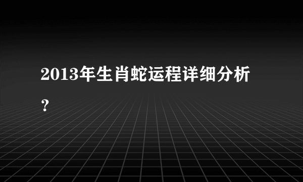 2013年生肖蛇运程详细分析？