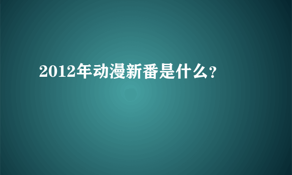 2012年动漫新番是什么？