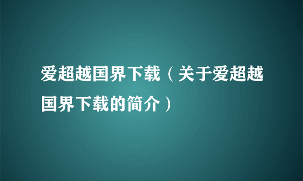 爱超越国界下载（关于爱超越国界下载的简介）