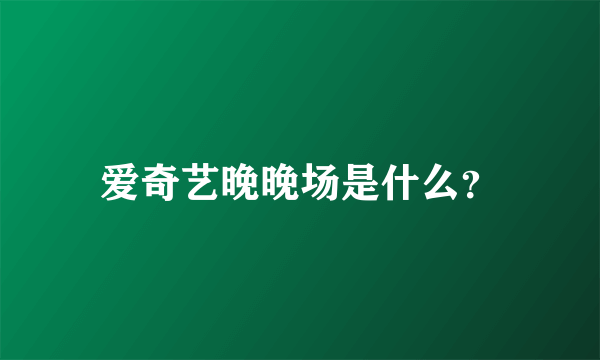 爱奇艺晚晚场是什么？