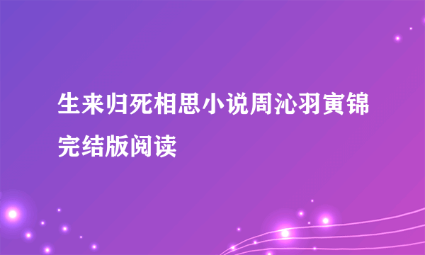 生来归死相思小说周沁羽寅锦完结版阅读