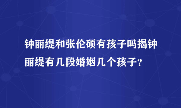 钟丽缇和张伦硕有孩子吗揭钟丽缇有几段婚姻几个孩子？