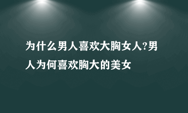 为什么男人喜欢大胸女人?男人为何喜欢胸大的美女