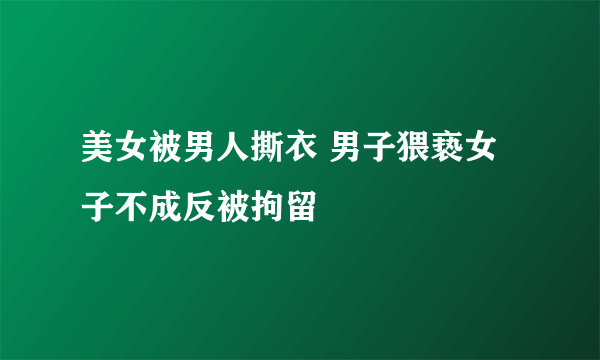 美女被男人撕衣 男子猥亵女子不成反被拘留