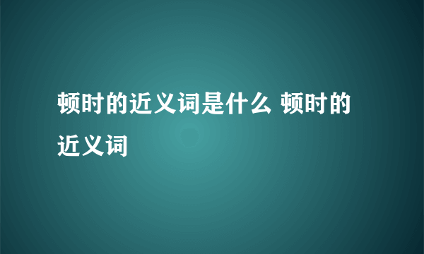 顿时的近义词是什么 顿时的近义词