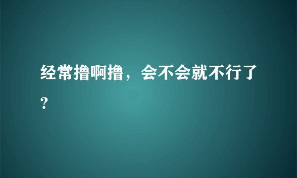 经常撸啊撸，会不会就不行了？