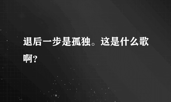 退后一步是孤独。这是什么歌啊？