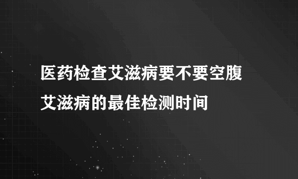 医药检查艾滋病要不要空腹 艾滋病的最佳检测时间