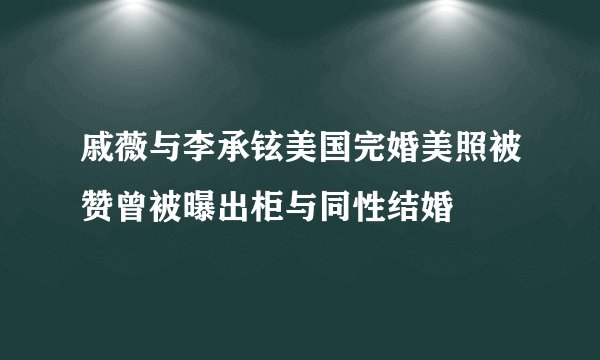 戚薇与李承铉美国完婚美照被赞曾被曝出柜与同性结婚