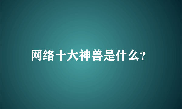 网络十大神兽是什么？