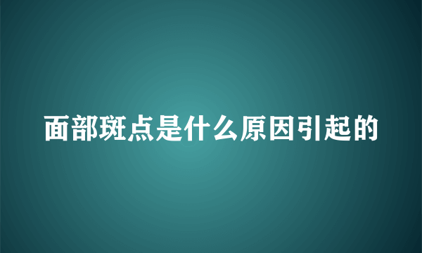 面部斑点是什么原因引起的