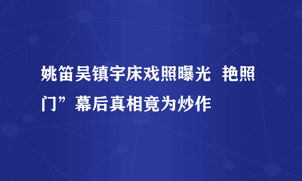 姚笛吴镇宇床戏照曝光  艳照门”幕后真相竟为炒作