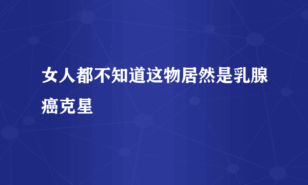 女人都不知道这物居然是乳腺癌克星