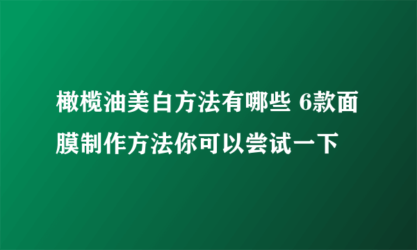 橄榄油美白方法有哪些 6款面膜制作方法你可以尝试一下