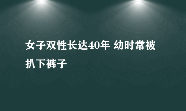 女子双性长达40年 幼时常被扒下裤子