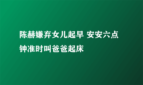 陈赫嫌弃女儿起早 安安六点钟准时叫爸爸起床