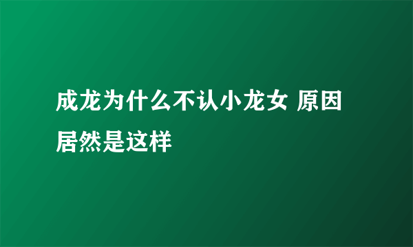 成龙为什么不认小龙女 原因居然是这样