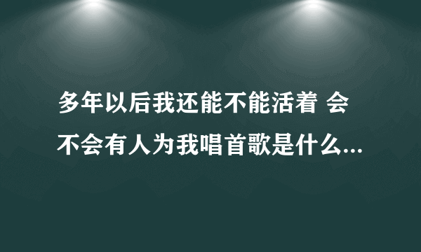 多年以后我还能不能活着 会不会有人为我唱首歌是什么歌-知性