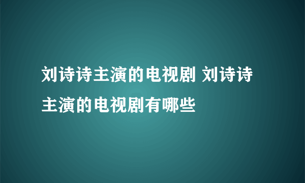 刘诗诗主演的电视剧 刘诗诗主演的电视剧有哪些