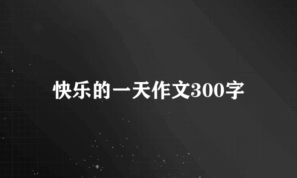 快乐的一天作文300字