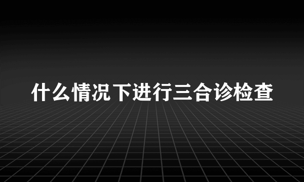 什么情况下进行三合诊检查