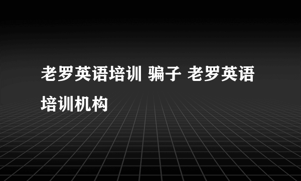 老罗英语培训 骗子 老罗英语培训机构