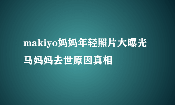 makiyo妈妈年轻照片大曝光  马妈妈去世原因真相