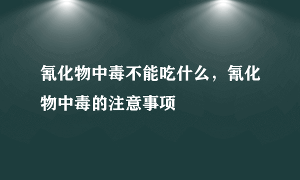 氰化物中毒不能吃什么，氰化物中毒的注意事项