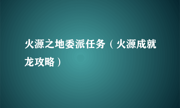 火源之地委派任务（火源成就龙攻略）