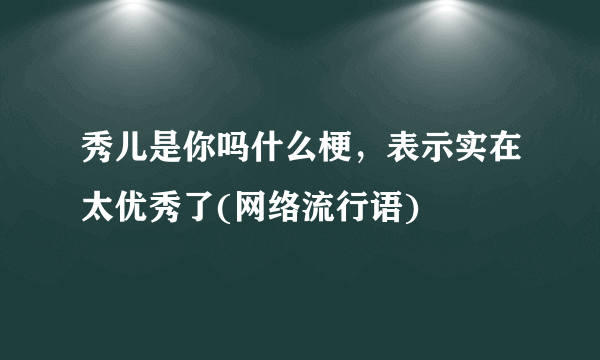 秀儿是你吗什么梗，表示实在太优秀了(网络流行语)