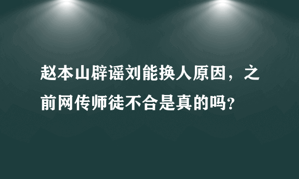 赵本山辟谣刘能换人原因，之前网传师徒不合是真的吗？