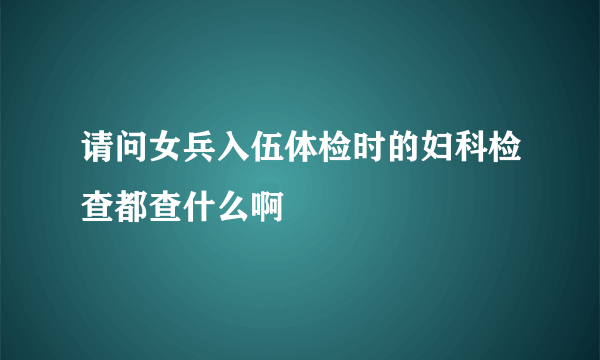 请问女兵入伍体检时的妇科检查都查什么啊