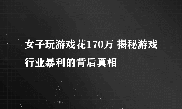 女子玩游戏花170万 揭秘游戏行业暴利的背后真相